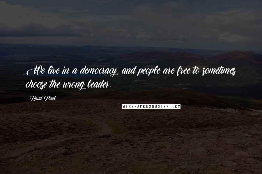 Rand Paul Quotes: We live in a democracy, and people are free to sometimes choose the wrong leader.