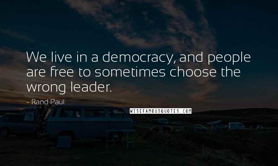 Rand Paul Quotes: We live in a democracy, and people are free to sometimes choose the wrong leader.