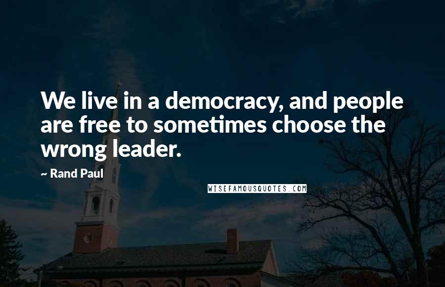 Rand Paul Quotes: We live in a democracy, and people are free to sometimes choose the wrong leader.