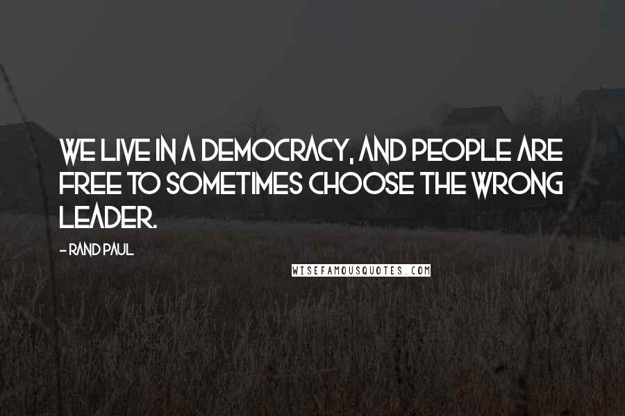 Rand Paul Quotes: We live in a democracy, and people are free to sometimes choose the wrong leader.