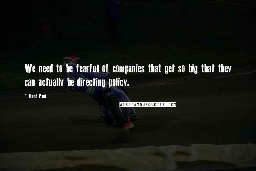Rand Paul Quotes: We need to be fearful of companies that get so big that they can actually be directing policy.