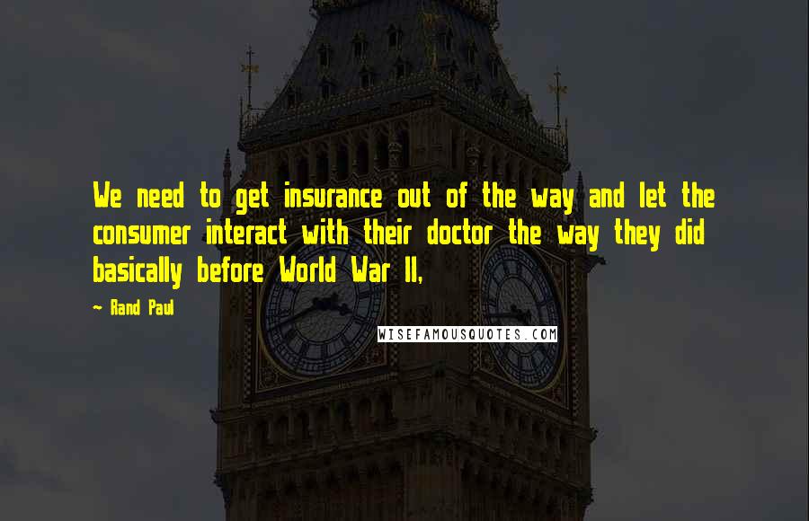 Rand Paul Quotes: We need to get insurance out of the way and let the consumer interact with their doctor the way they did basically before World War II,