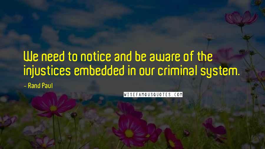 Rand Paul Quotes: We need to notice and be aware of the injustices embedded in our criminal system.