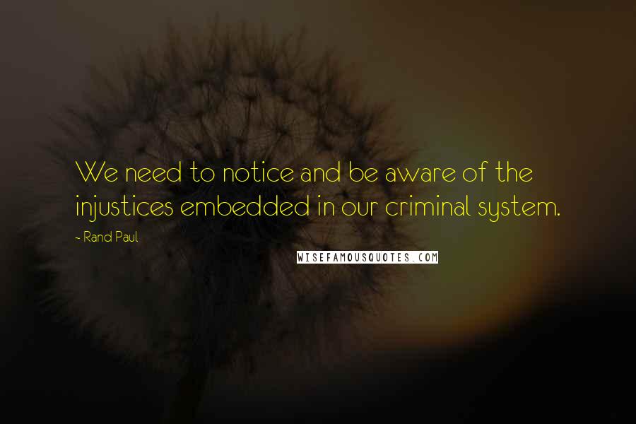 Rand Paul Quotes: We need to notice and be aware of the injustices embedded in our criminal system.