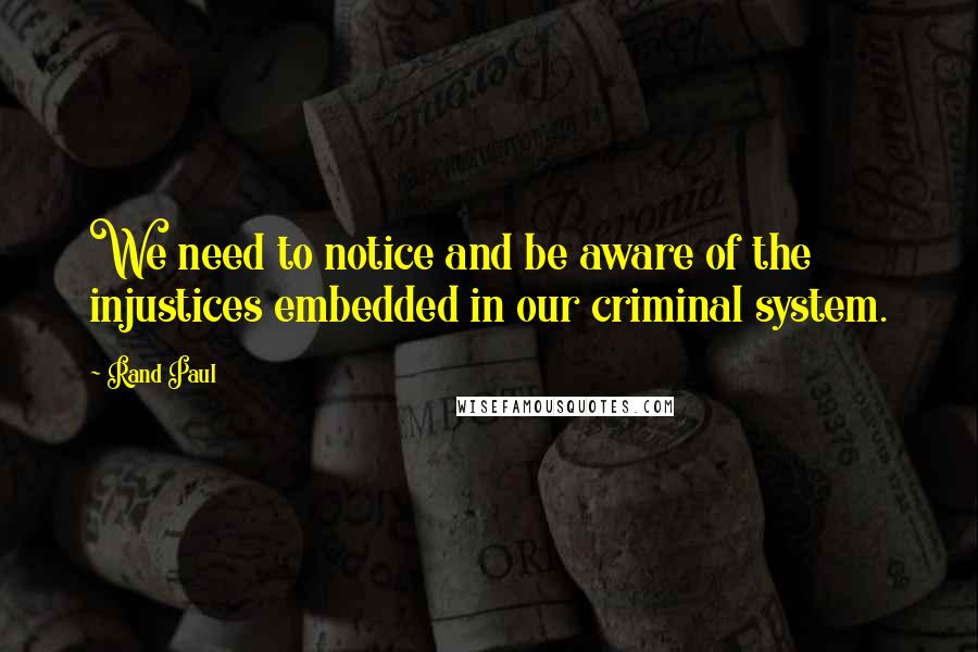 Rand Paul Quotes: We need to notice and be aware of the injustices embedded in our criminal system.