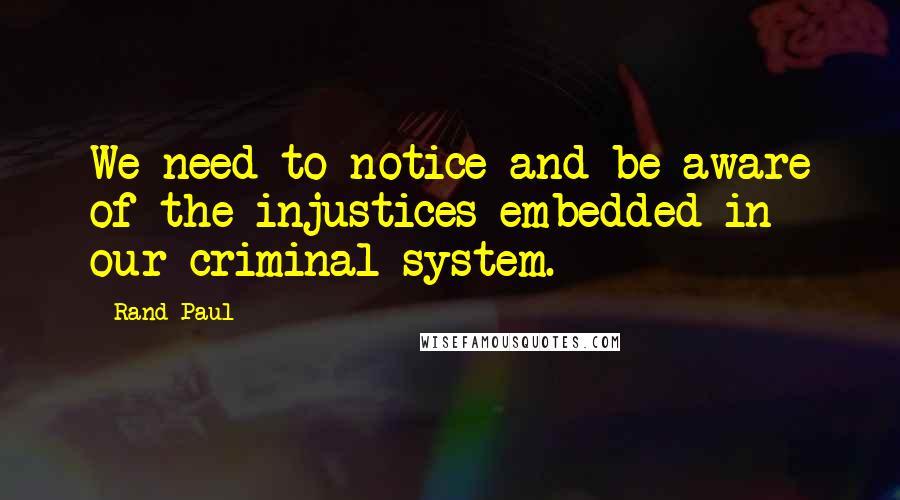 Rand Paul Quotes: We need to notice and be aware of the injustices embedded in our criminal system.