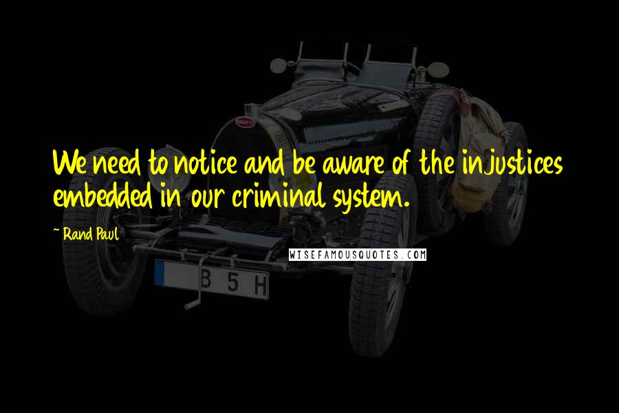 Rand Paul Quotes: We need to notice and be aware of the injustices embedded in our criminal system.
