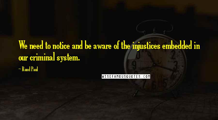 Rand Paul Quotes: We need to notice and be aware of the injustices embedded in our criminal system.