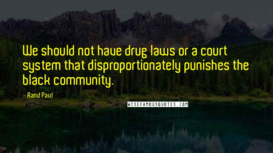 Rand Paul Quotes: We should not have drug laws or a court system that disproportionately punishes the black community.