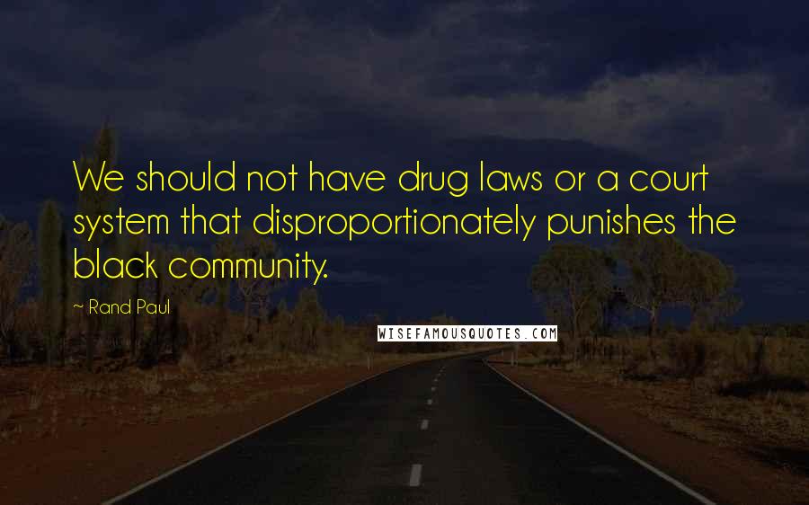 Rand Paul Quotes: We should not have drug laws or a court system that disproportionately punishes the black community.