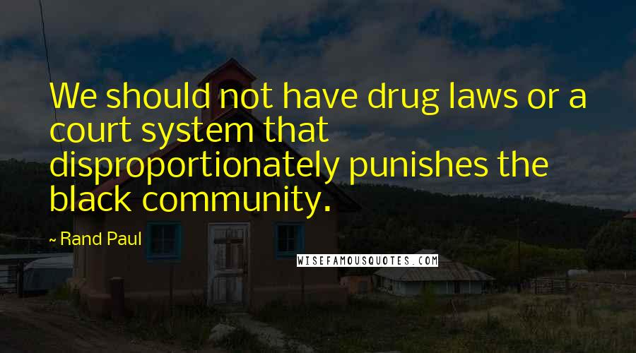 Rand Paul Quotes: We should not have drug laws or a court system that disproportionately punishes the black community.