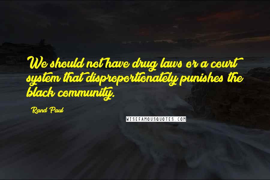 Rand Paul Quotes: We should not have drug laws or a court system that disproportionately punishes the black community.