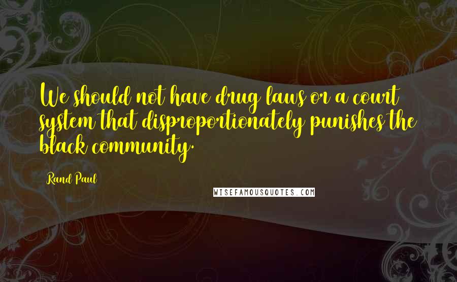 Rand Paul Quotes: We should not have drug laws or a court system that disproportionately punishes the black community.