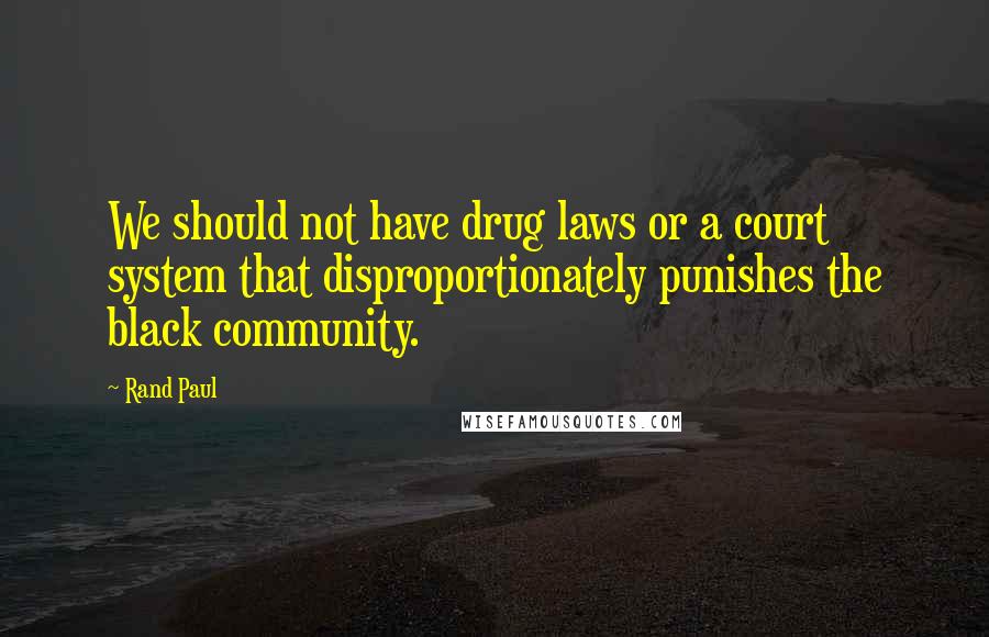 Rand Paul Quotes: We should not have drug laws or a court system that disproportionately punishes the black community.