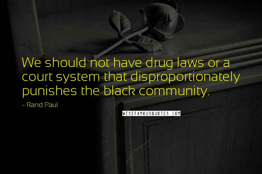 Rand Paul Quotes: We should not have drug laws or a court system that disproportionately punishes the black community.