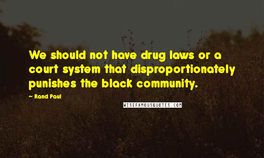 Rand Paul Quotes: We should not have drug laws or a court system that disproportionately punishes the black community.