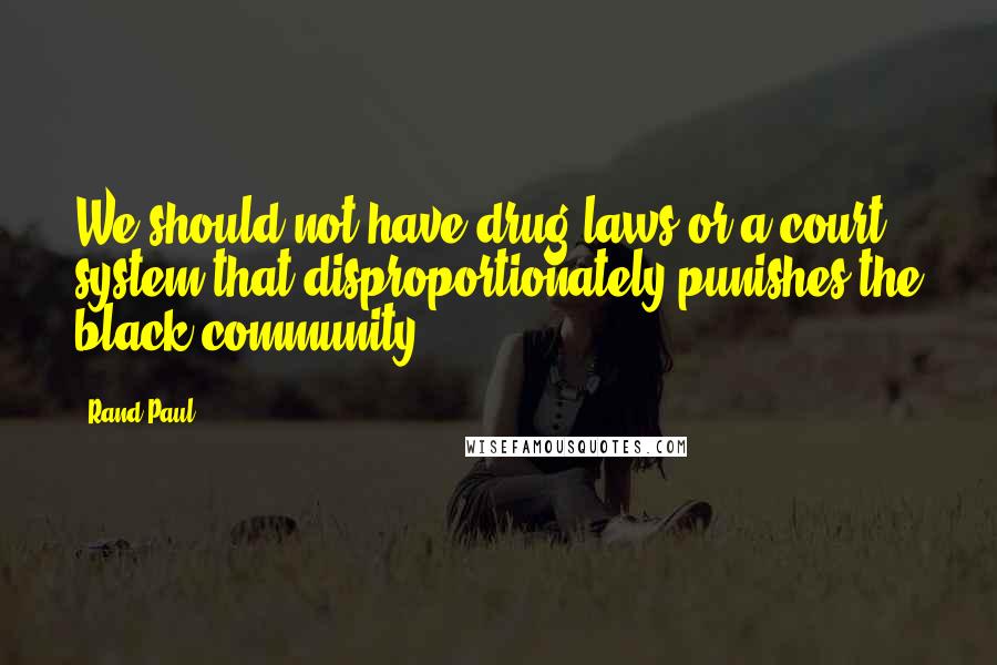 Rand Paul Quotes: We should not have drug laws or a court system that disproportionately punishes the black community.