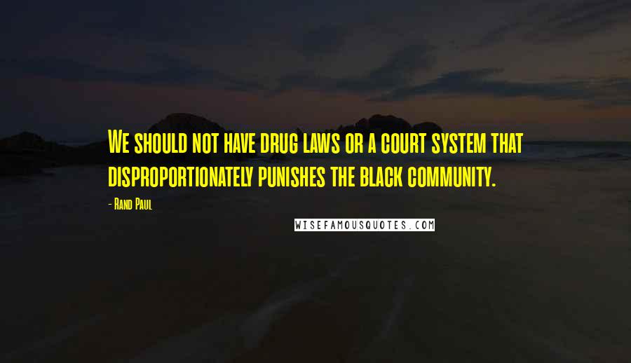 Rand Paul Quotes: We should not have drug laws or a court system that disproportionately punishes the black community.