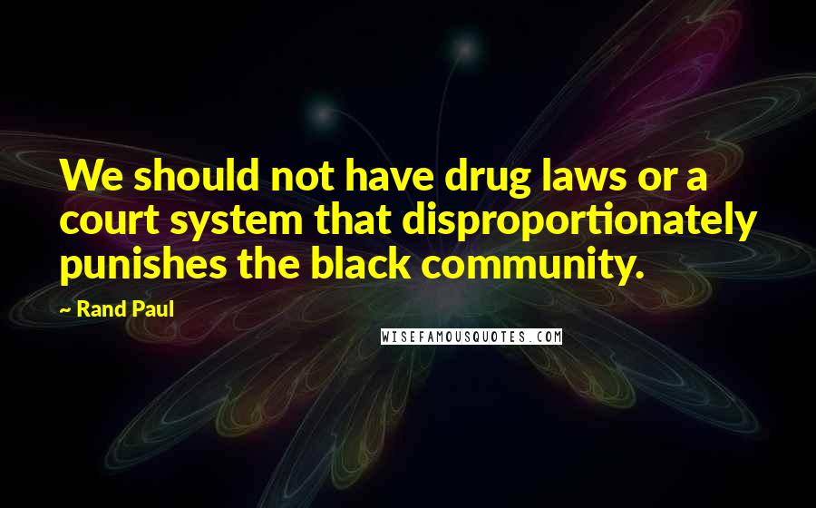 Rand Paul Quotes: We should not have drug laws or a court system that disproportionately punishes the black community.