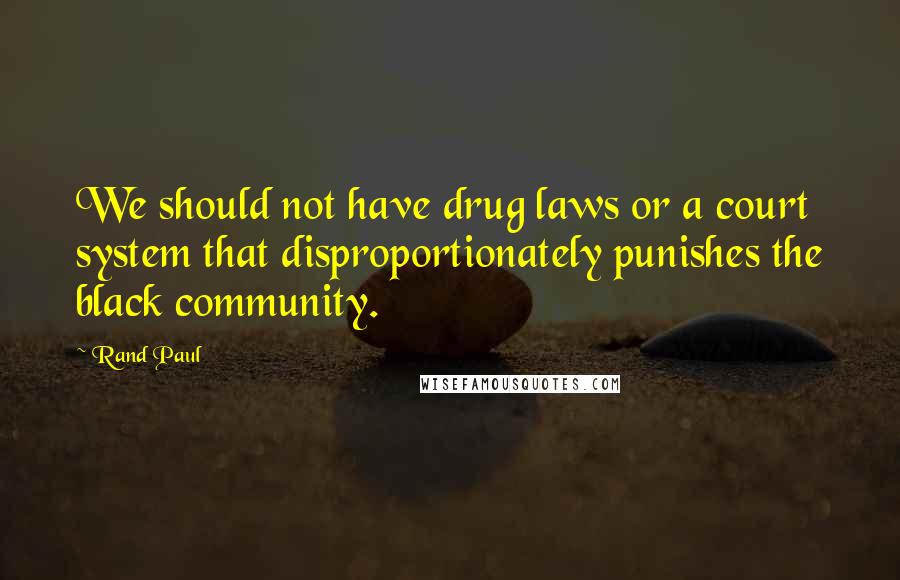 Rand Paul Quotes: We should not have drug laws or a court system that disproportionately punishes the black community.