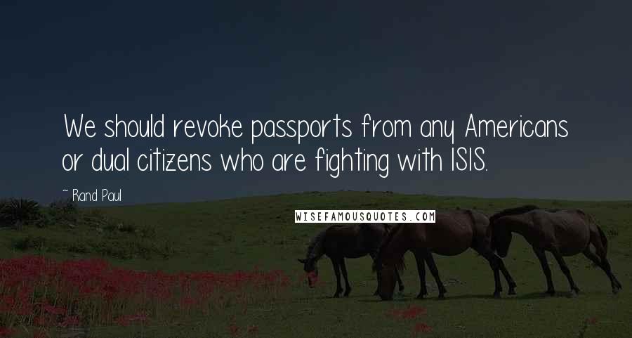 Rand Paul Quotes: We should revoke passports from any Americans or dual citizens who are fighting with ISIS.