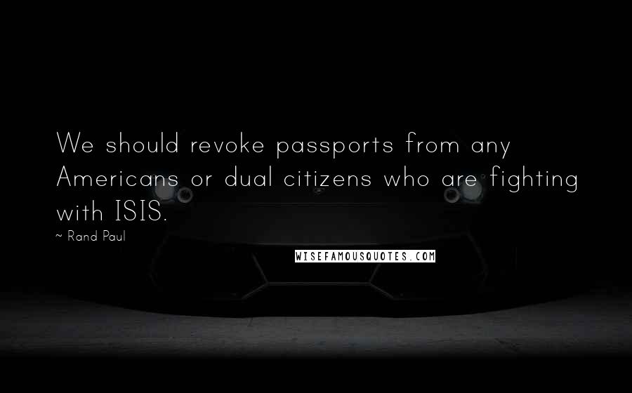 Rand Paul Quotes: We should revoke passports from any Americans or dual citizens who are fighting with ISIS.