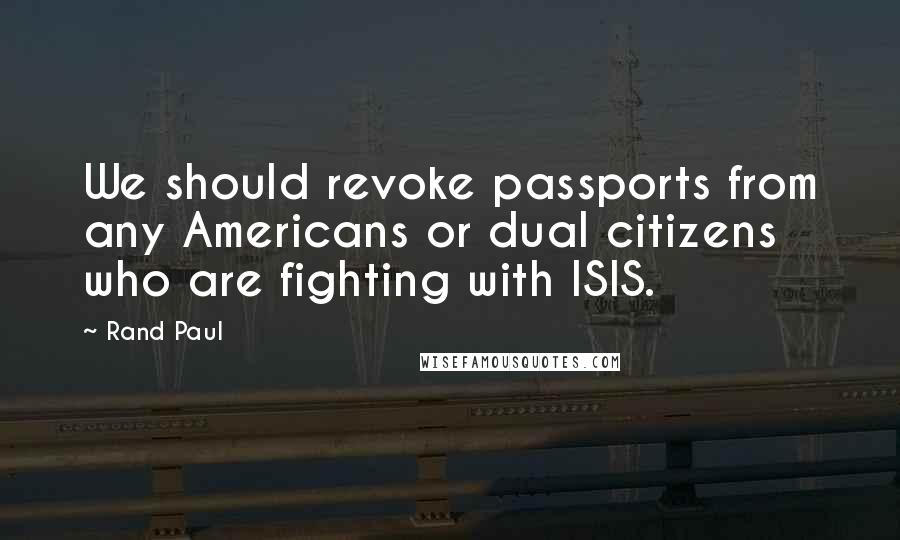 Rand Paul Quotes: We should revoke passports from any Americans or dual citizens who are fighting with ISIS.