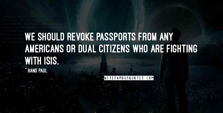 Rand Paul Quotes: We should revoke passports from any Americans or dual citizens who are fighting with ISIS.