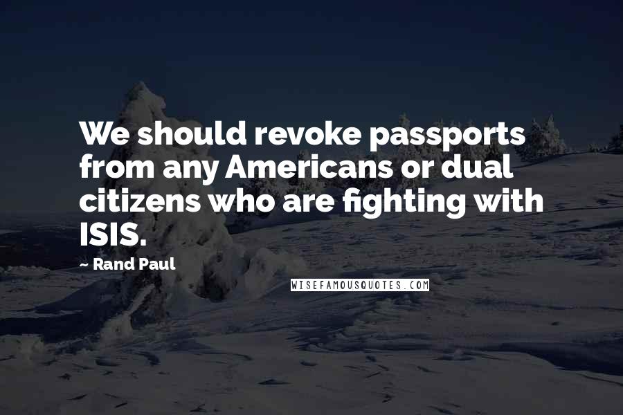 Rand Paul Quotes: We should revoke passports from any Americans or dual citizens who are fighting with ISIS.