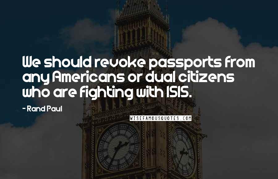 Rand Paul Quotes: We should revoke passports from any Americans or dual citizens who are fighting with ISIS.