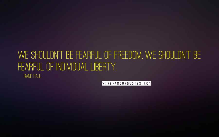 Rand Paul Quotes: We shouldn't be fearful of freedom, we shouldn't be fearful of individual liberty.