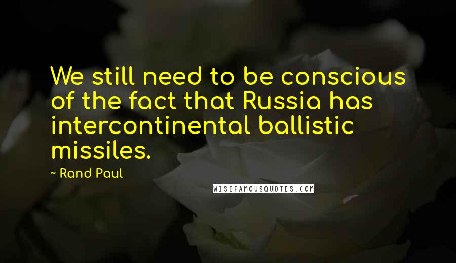 Rand Paul Quotes: We still need to be conscious of the fact that Russia has intercontinental ballistic missiles.