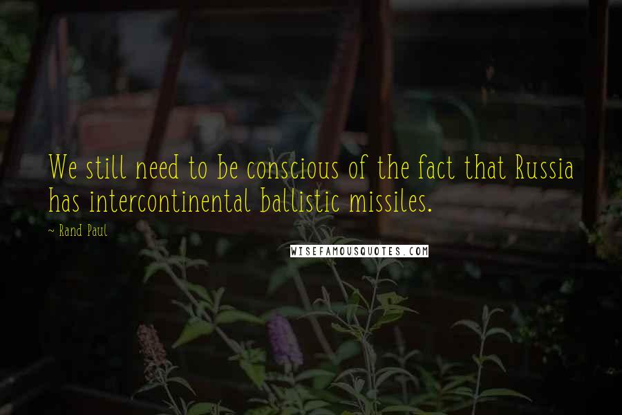 Rand Paul Quotes: We still need to be conscious of the fact that Russia has intercontinental ballistic missiles.