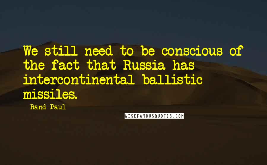 Rand Paul Quotes: We still need to be conscious of the fact that Russia has intercontinental ballistic missiles.