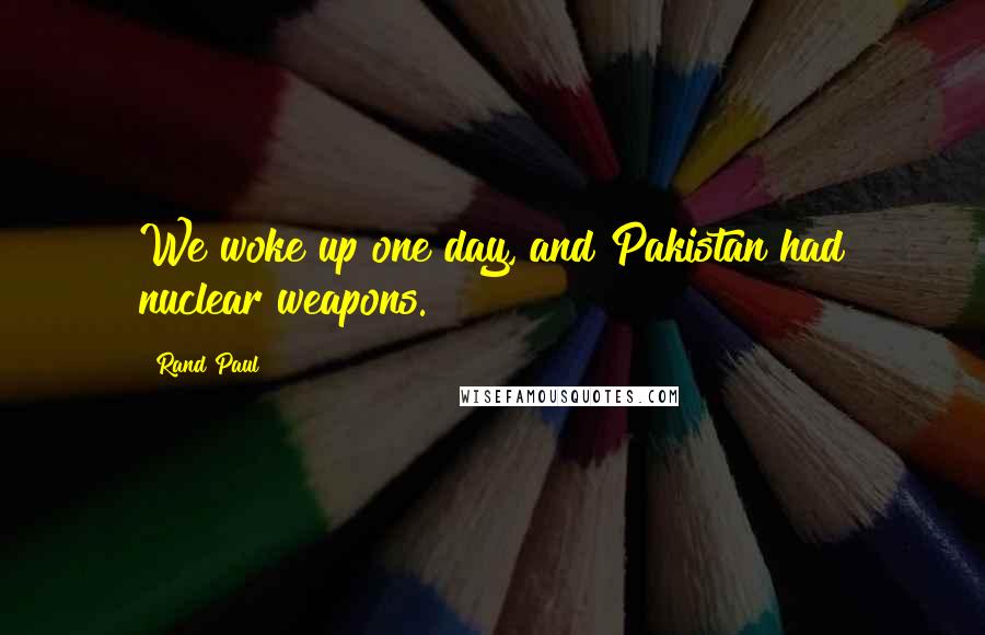 Rand Paul Quotes: We woke up one day, and Pakistan had nuclear weapons.