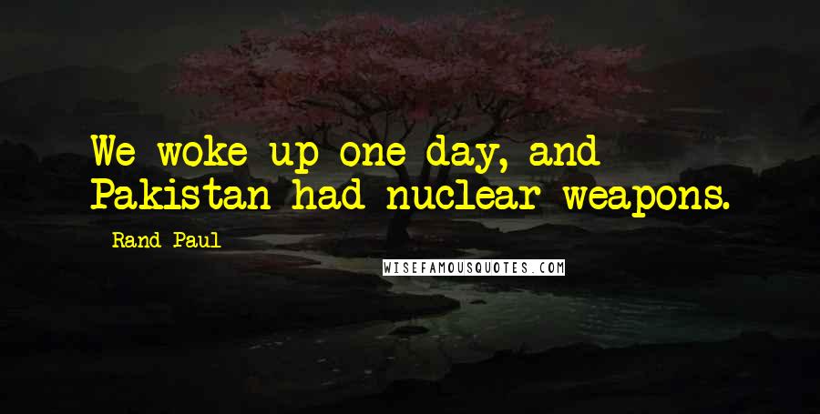 Rand Paul Quotes: We woke up one day, and Pakistan had nuclear weapons.