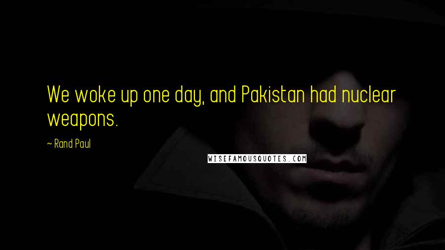 Rand Paul Quotes: We woke up one day, and Pakistan had nuclear weapons.