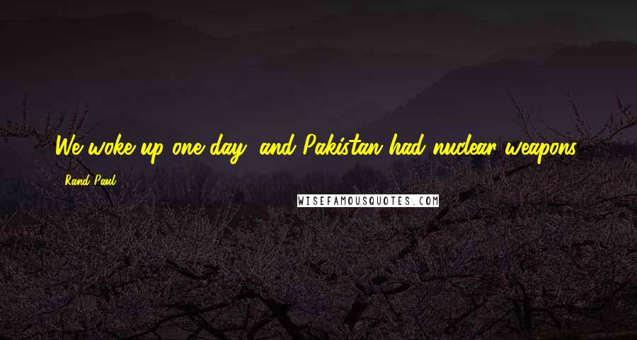 Rand Paul Quotes: We woke up one day, and Pakistan had nuclear weapons.