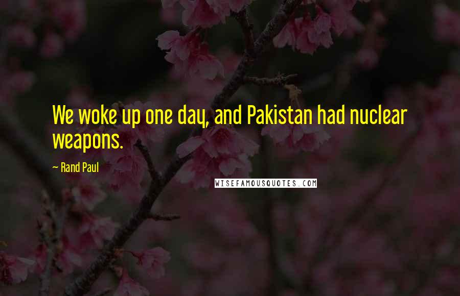 Rand Paul Quotes: We woke up one day, and Pakistan had nuclear weapons.