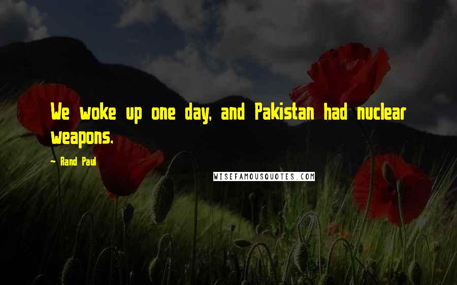 Rand Paul Quotes: We woke up one day, and Pakistan had nuclear weapons.