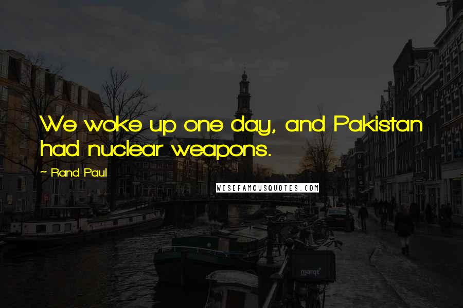 Rand Paul Quotes: We woke up one day, and Pakistan had nuclear weapons.