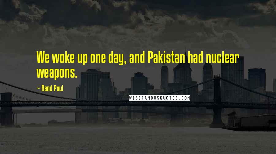 Rand Paul Quotes: We woke up one day, and Pakistan had nuclear weapons.