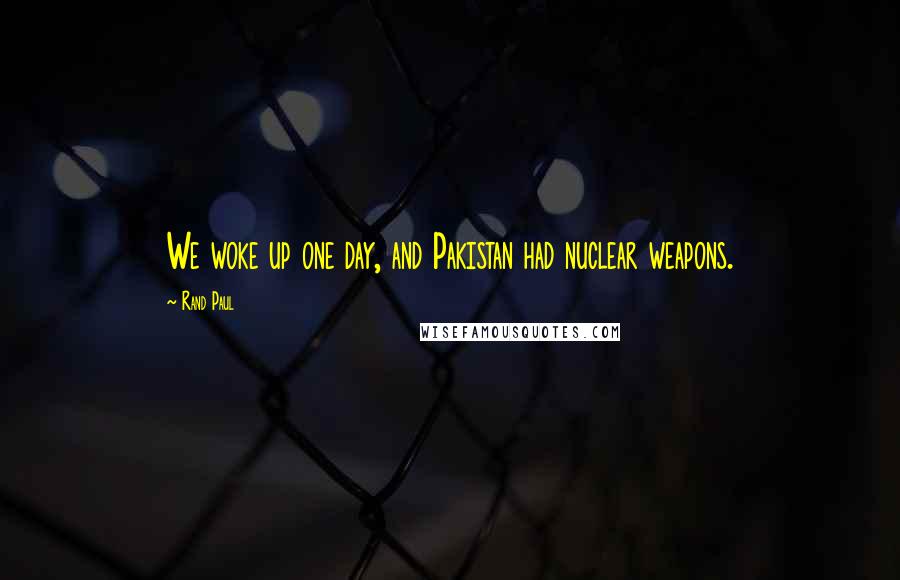 Rand Paul Quotes: We woke up one day, and Pakistan had nuclear weapons.