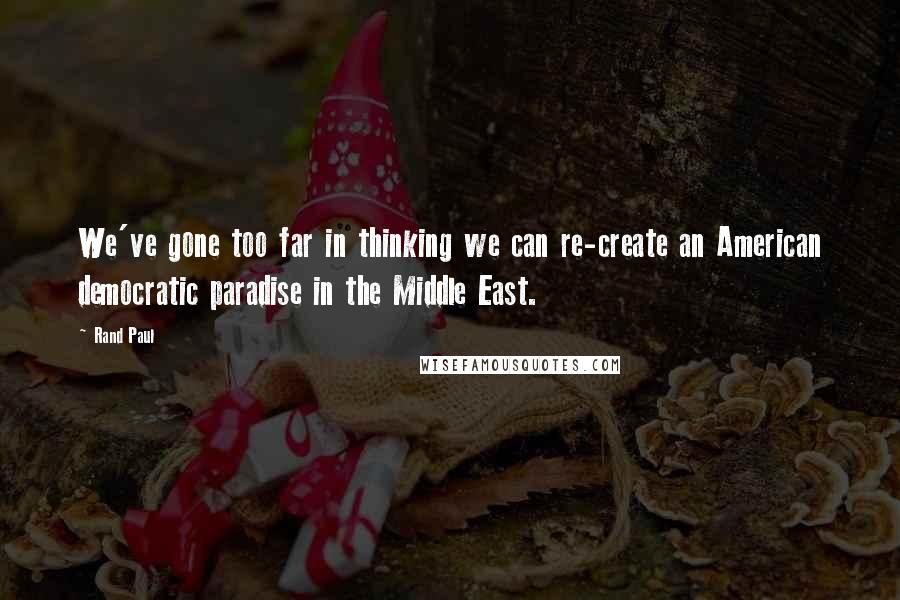 Rand Paul Quotes: We've gone too far in thinking we can re-create an American democratic paradise in the Middle East.