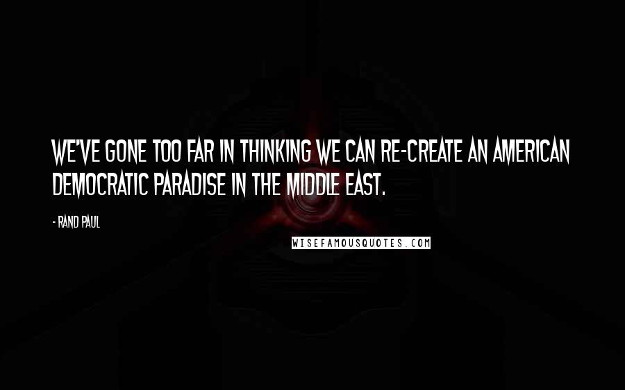 Rand Paul Quotes: We've gone too far in thinking we can re-create an American democratic paradise in the Middle East.