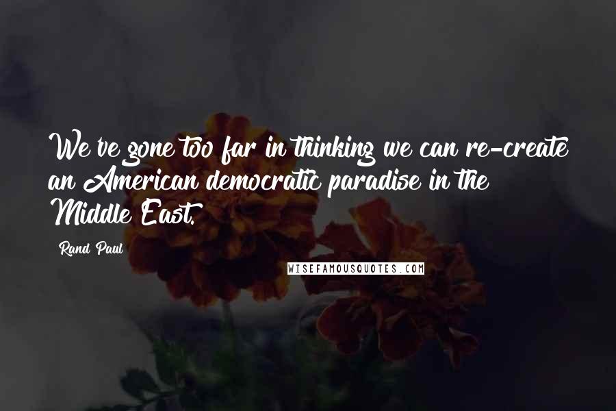 Rand Paul Quotes: We've gone too far in thinking we can re-create an American democratic paradise in the Middle East.