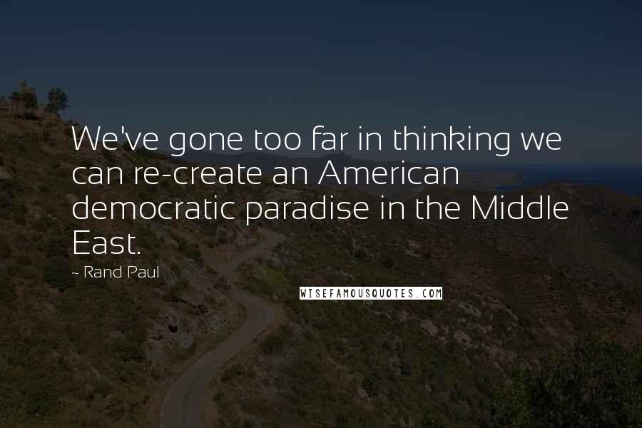 Rand Paul Quotes: We've gone too far in thinking we can re-create an American democratic paradise in the Middle East.