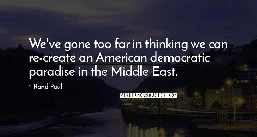 Rand Paul Quotes: We've gone too far in thinking we can re-create an American democratic paradise in the Middle East.