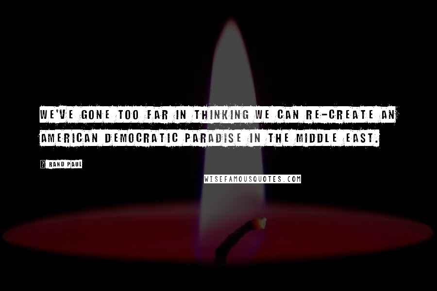 Rand Paul Quotes: We've gone too far in thinking we can re-create an American democratic paradise in the Middle East.