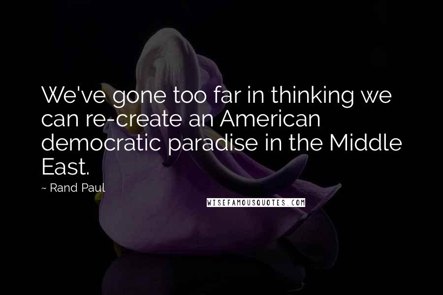 Rand Paul Quotes: We've gone too far in thinking we can re-create an American democratic paradise in the Middle East.